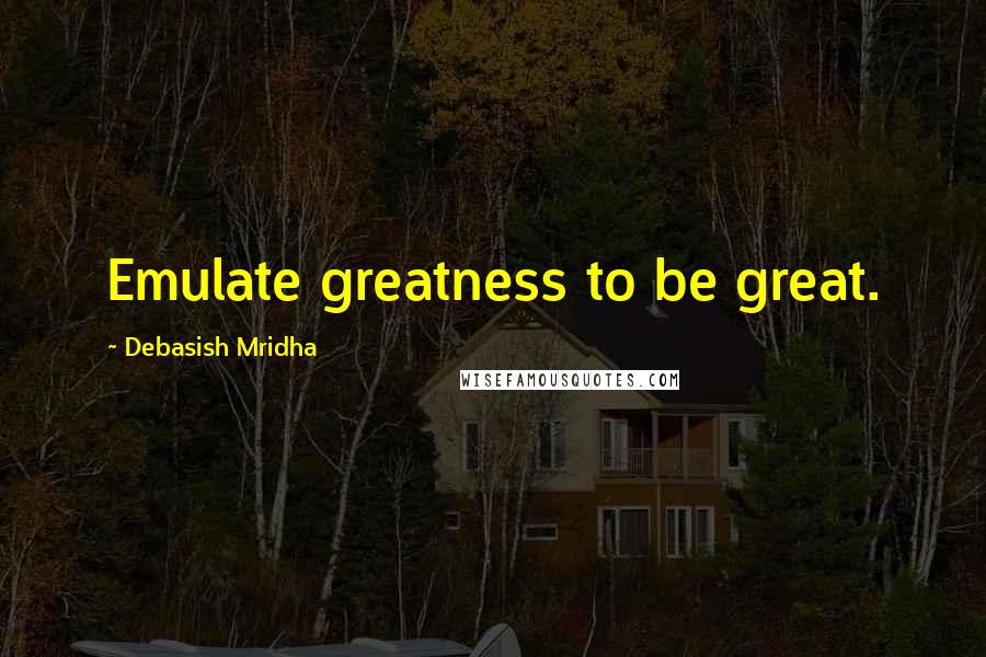 Debasish Mridha Quotes: Emulate greatness to be great.