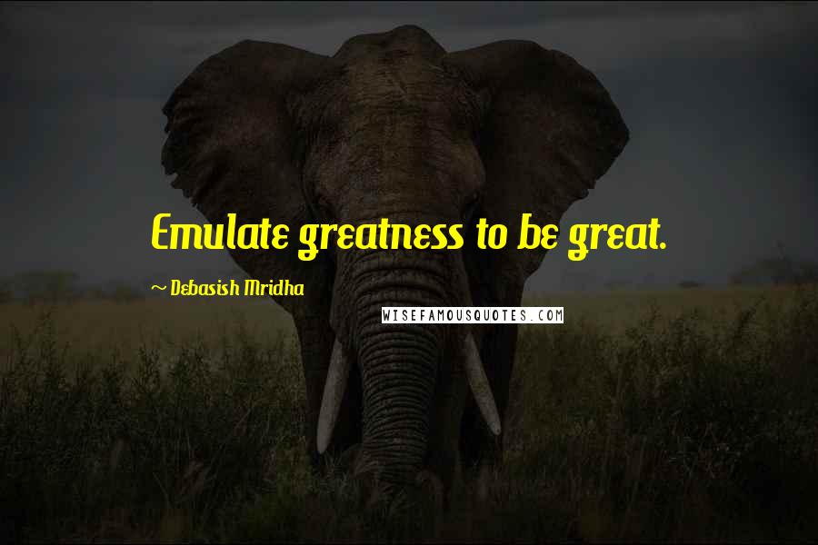 Debasish Mridha Quotes: Emulate greatness to be great.