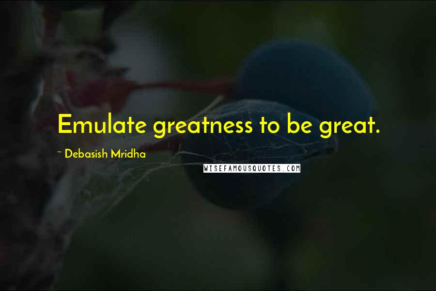 Debasish Mridha Quotes: Emulate greatness to be great.