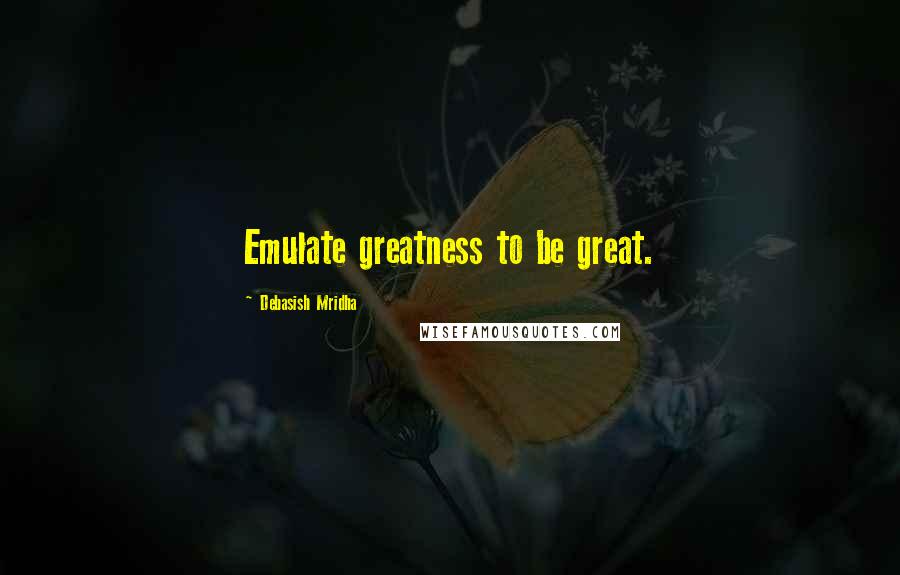 Debasish Mridha Quotes: Emulate greatness to be great.