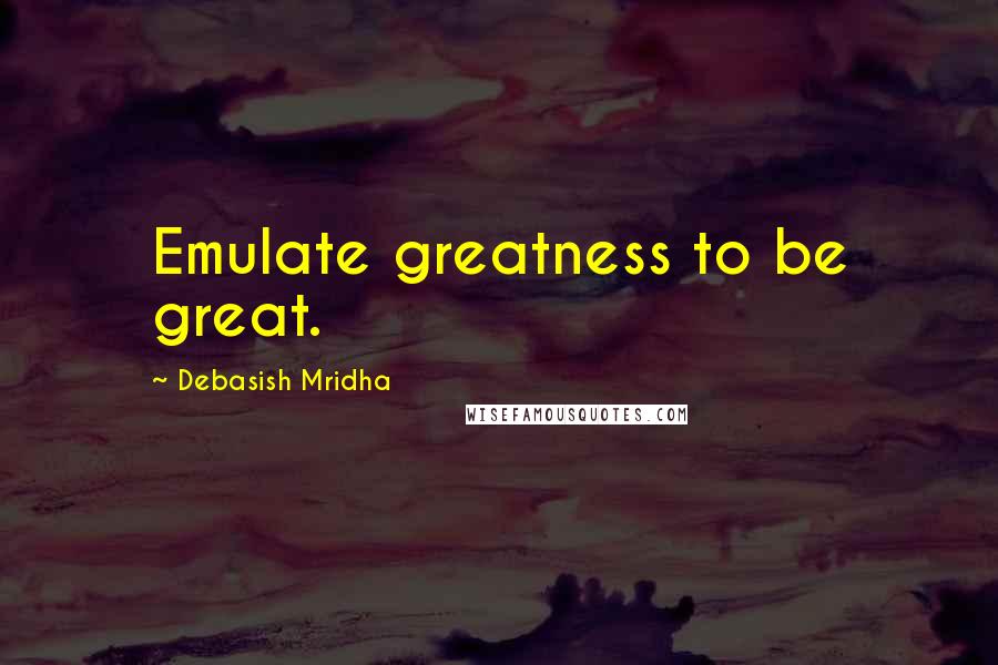 Debasish Mridha Quotes: Emulate greatness to be great.