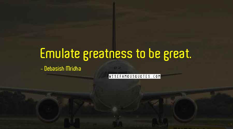 Debasish Mridha Quotes: Emulate greatness to be great.