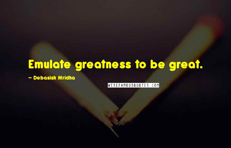 Debasish Mridha Quotes: Emulate greatness to be great.