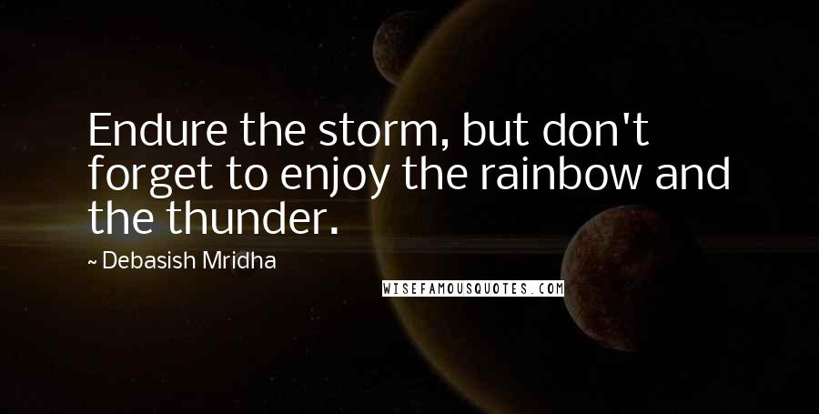 Debasish Mridha Quotes: Endure the storm, but don't forget to enjoy the rainbow and the thunder.