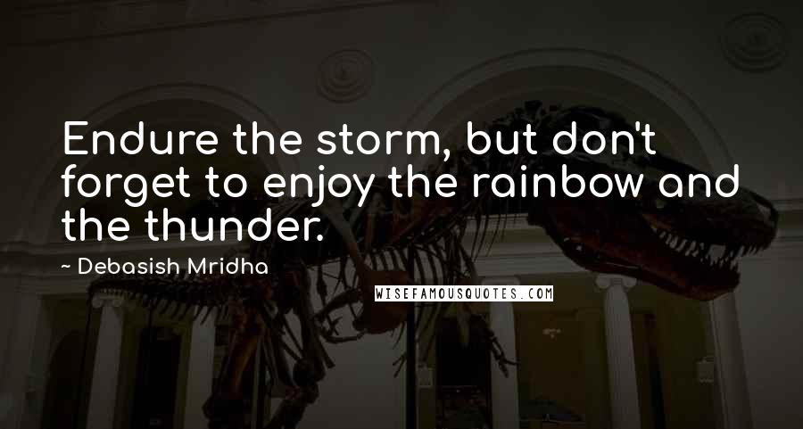 Debasish Mridha Quotes: Endure the storm, but don't forget to enjoy the rainbow and the thunder.