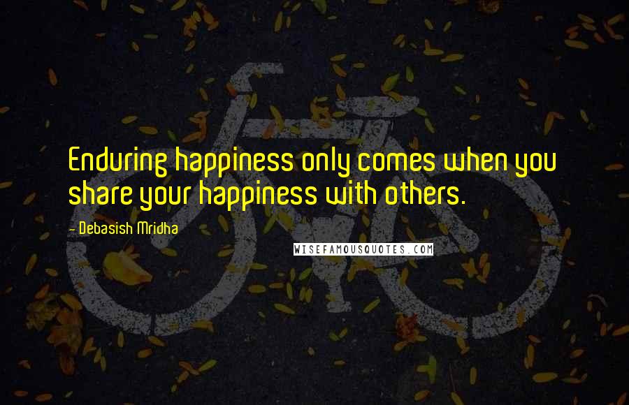 Debasish Mridha Quotes: Enduring happiness only comes when you share your happiness with others.