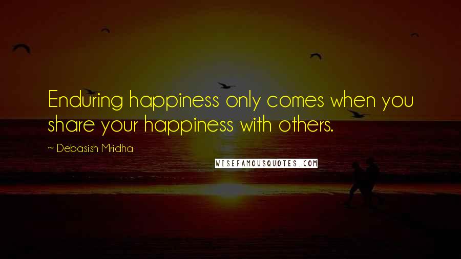 Debasish Mridha Quotes: Enduring happiness only comes when you share your happiness with others.