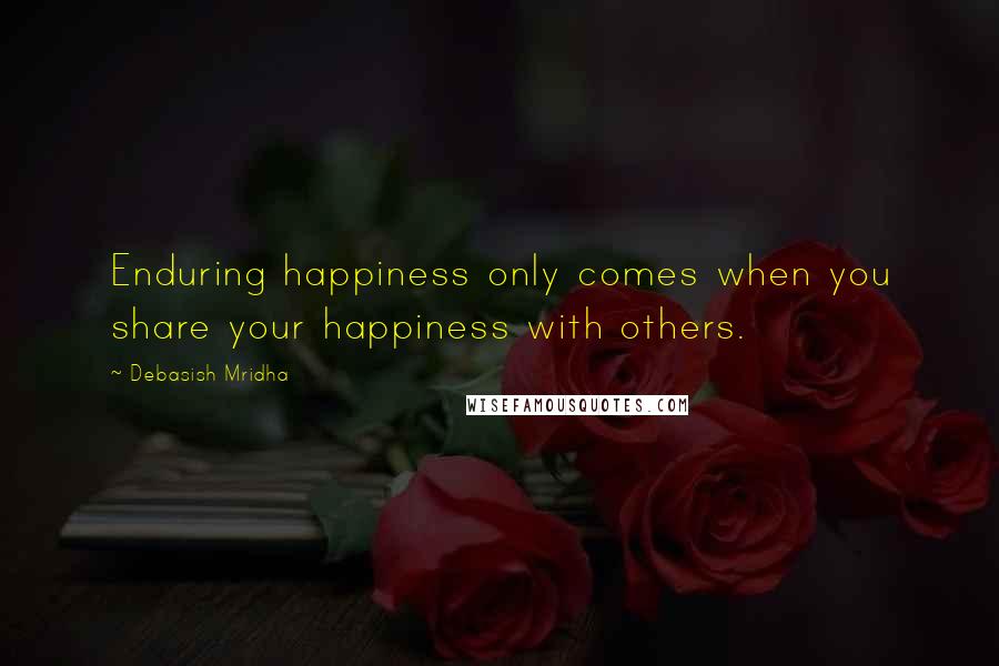 Debasish Mridha Quotes: Enduring happiness only comes when you share your happiness with others.