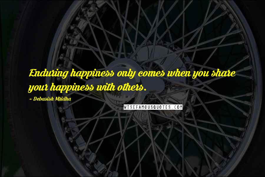 Debasish Mridha Quotes: Enduring happiness only comes when you share your happiness with others.