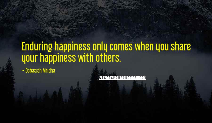 Debasish Mridha Quotes: Enduring happiness only comes when you share your happiness with others.