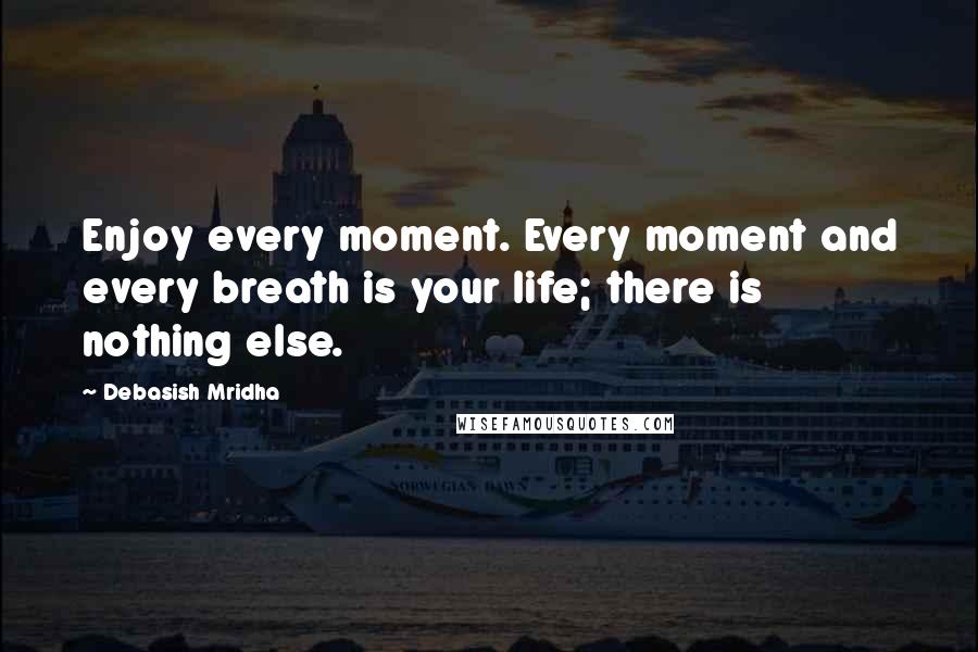 Debasish Mridha Quotes: Enjoy every moment. Every moment and every breath is your life; there is nothing else.