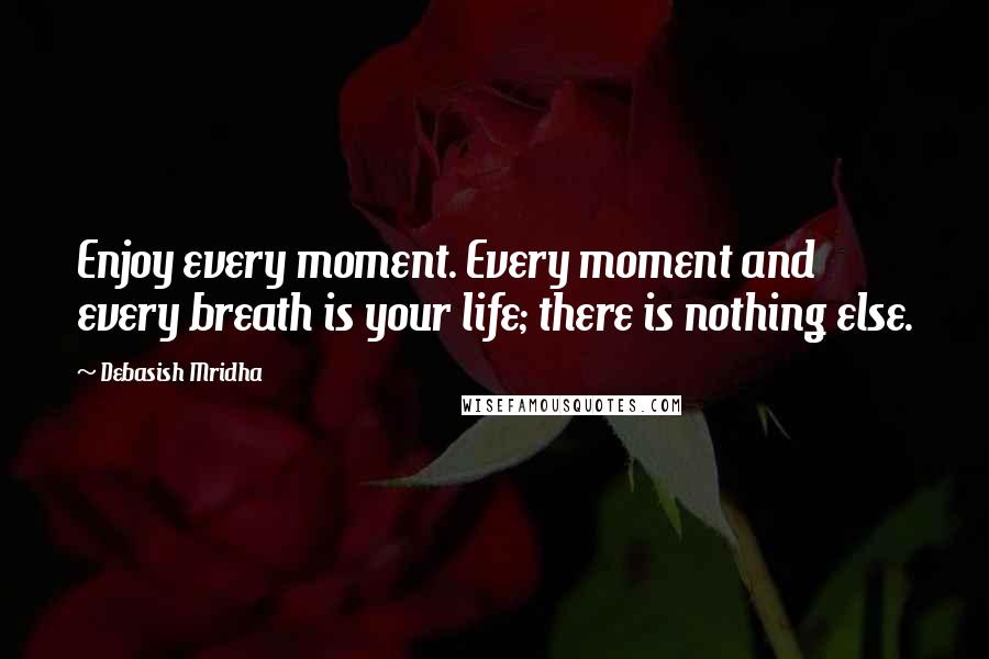 Debasish Mridha Quotes: Enjoy every moment. Every moment and every breath is your life; there is nothing else.