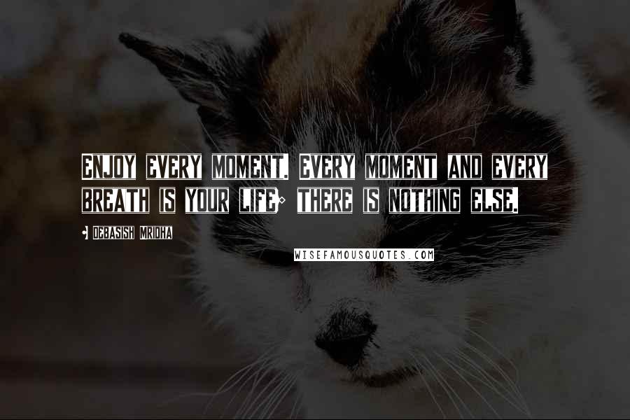 Debasish Mridha Quotes: Enjoy every moment. Every moment and every breath is your life; there is nothing else.