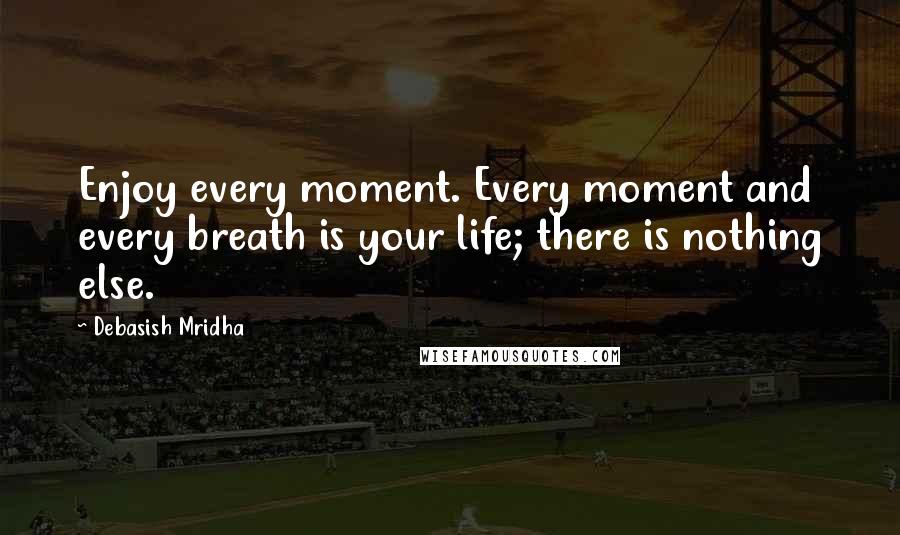Debasish Mridha Quotes: Enjoy every moment. Every moment and every breath is your life; there is nothing else.