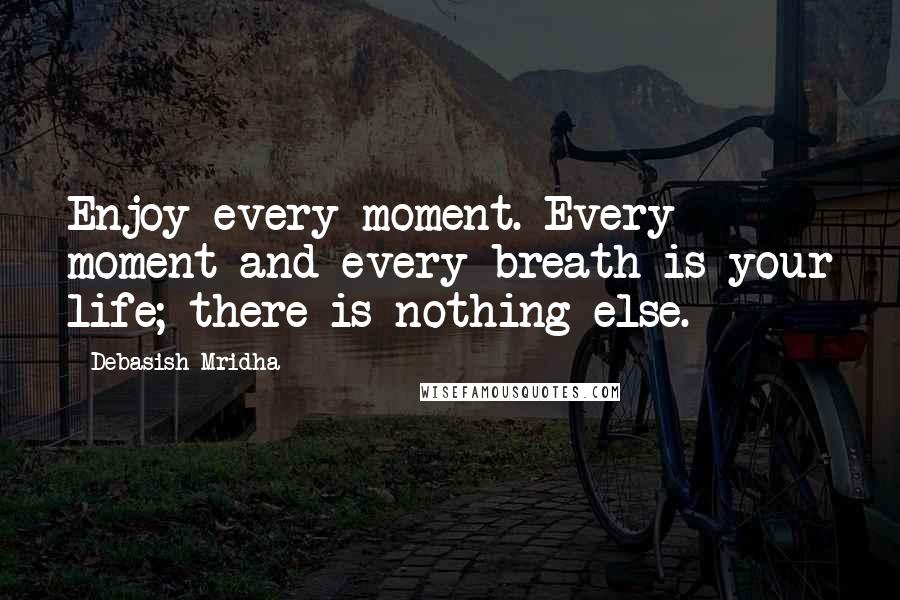 Debasish Mridha Quotes: Enjoy every moment. Every moment and every breath is your life; there is nothing else.