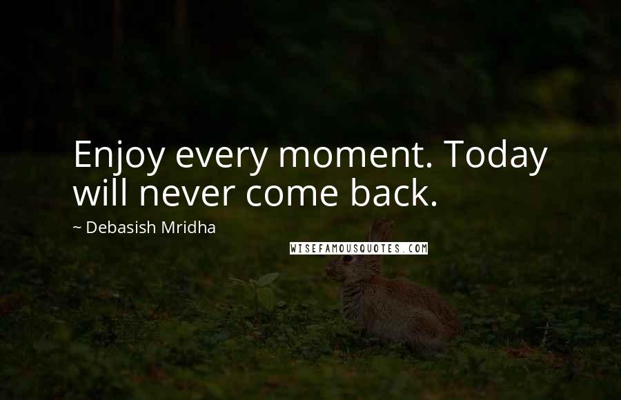 Debasish Mridha Quotes: Enjoy every moment. Today will never come back.