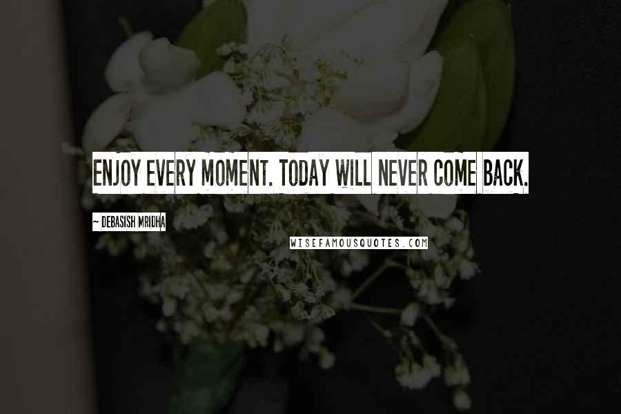 Debasish Mridha Quotes: Enjoy every moment. Today will never come back.