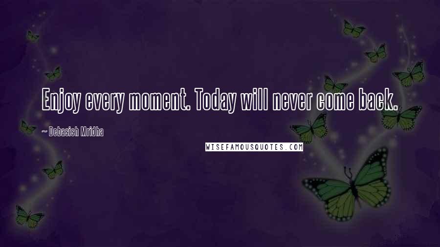 Debasish Mridha Quotes: Enjoy every moment. Today will never come back.