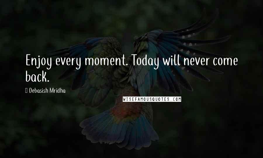 Debasish Mridha Quotes: Enjoy every moment. Today will never come back.