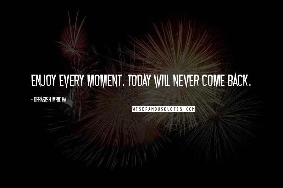 Debasish Mridha Quotes: Enjoy every moment. Today will never come back.