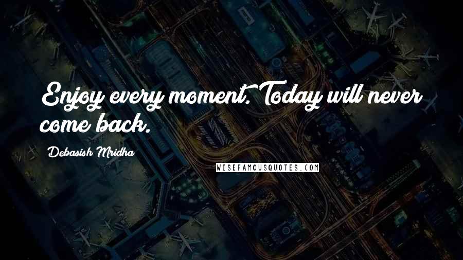 Debasish Mridha Quotes: Enjoy every moment. Today will never come back.