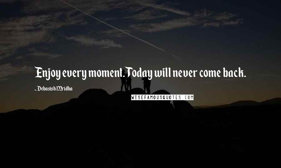 Debasish Mridha Quotes: Enjoy every moment. Today will never come back.