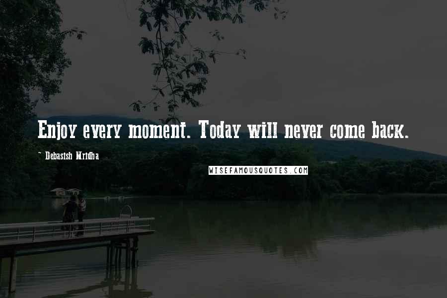 Debasish Mridha Quotes: Enjoy every moment. Today will never come back.