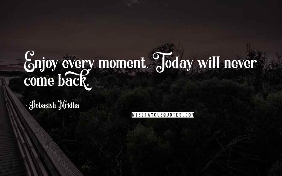 Debasish Mridha Quotes: Enjoy every moment. Today will never come back.