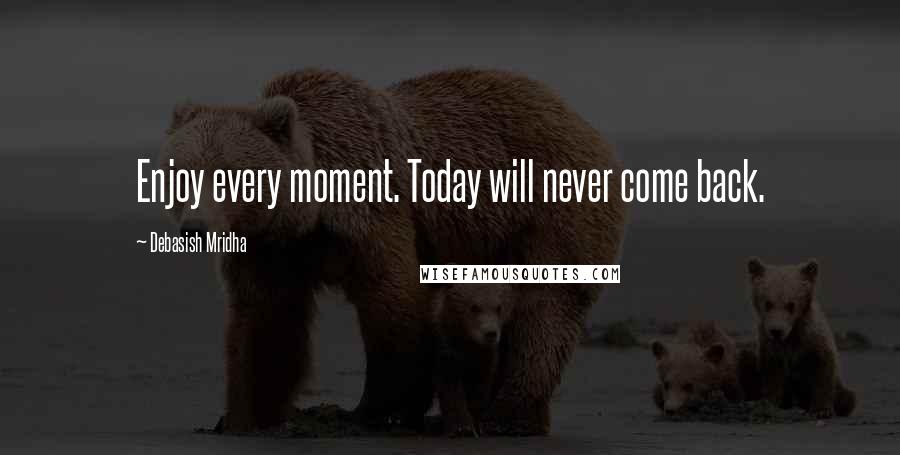 Debasish Mridha Quotes: Enjoy every moment. Today will never come back.