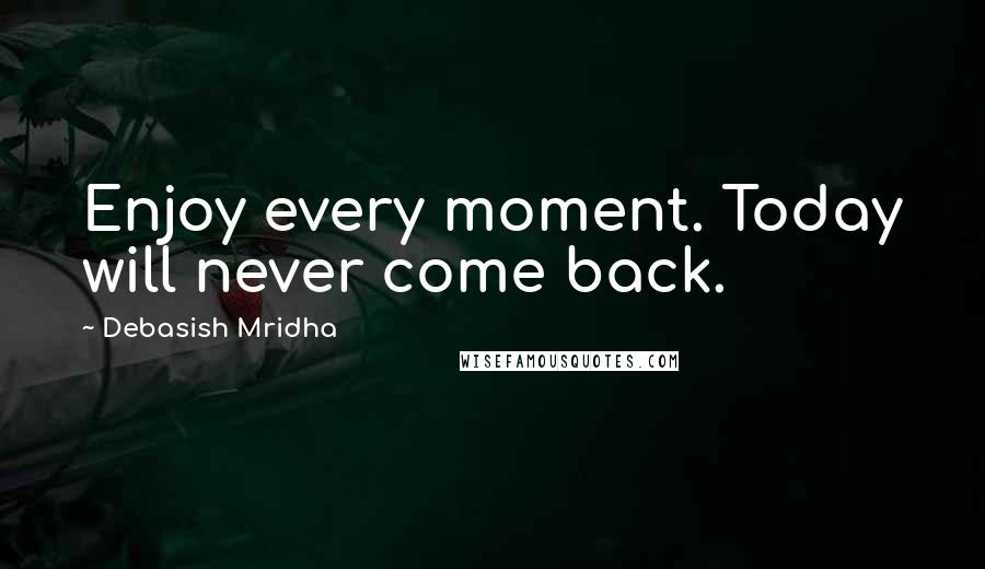 Debasish Mridha Quotes: Enjoy every moment. Today will never come back.