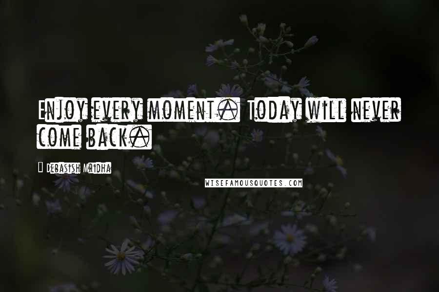 Debasish Mridha Quotes: Enjoy every moment. Today will never come back.