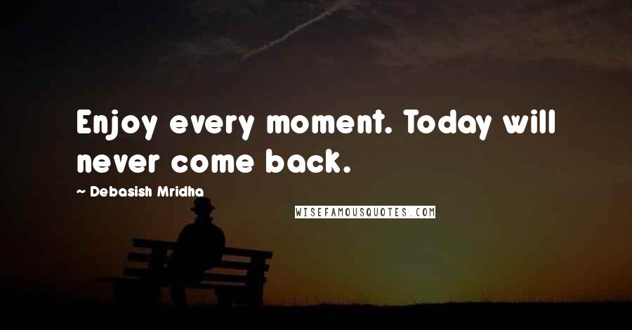 Debasish Mridha Quotes: Enjoy every moment. Today will never come back.