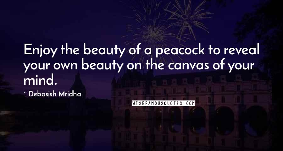Debasish Mridha Quotes: Enjoy the beauty of a peacock to reveal your own beauty on the canvas of your mind.