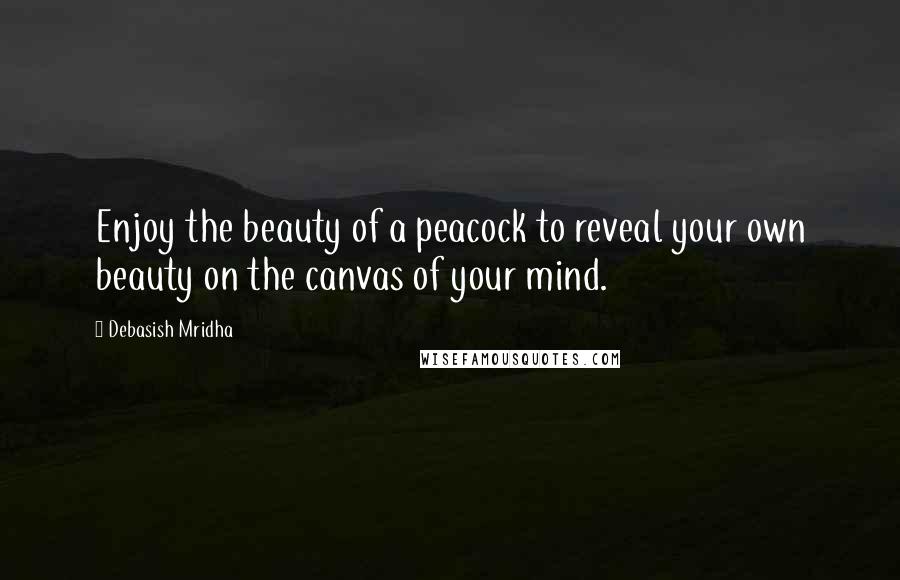 Debasish Mridha Quotes: Enjoy the beauty of a peacock to reveal your own beauty on the canvas of your mind.