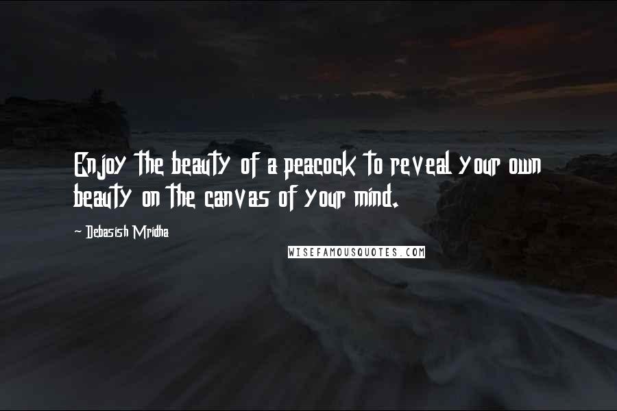 Debasish Mridha Quotes: Enjoy the beauty of a peacock to reveal your own beauty on the canvas of your mind.