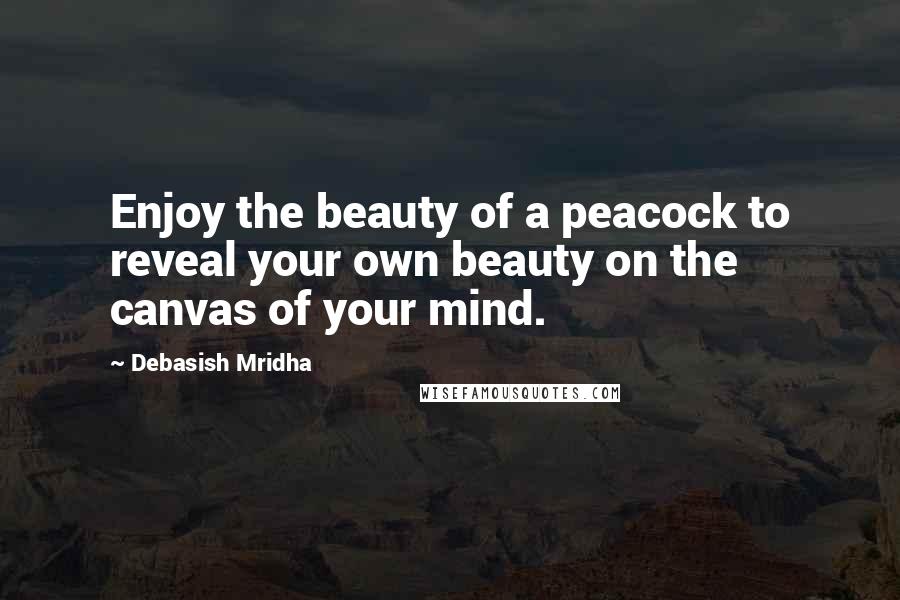 Debasish Mridha Quotes: Enjoy the beauty of a peacock to reveal your own beauty on the canvas of your mind.