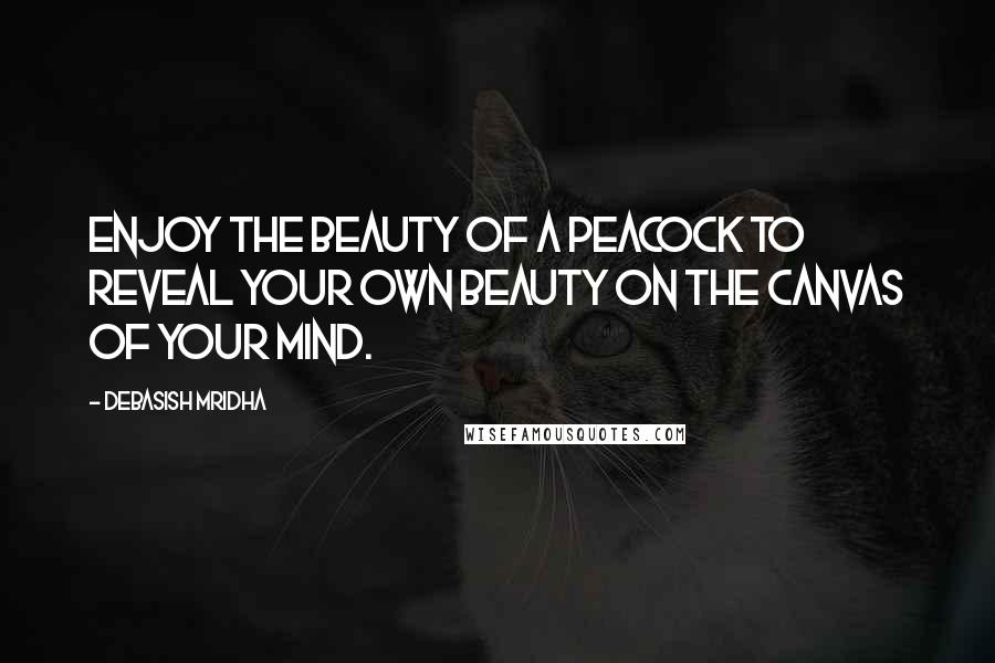 Debasish Mridha Quotes: Enjoy the beauty of a peacock to reveal your own beauty on the canvas of your mind.