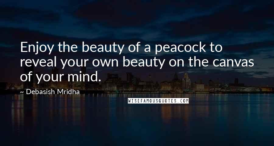 Debasish Mridha Quotes: Enjoy the beauty of a peacock to reveal your own beauty on the canvas of your mind.