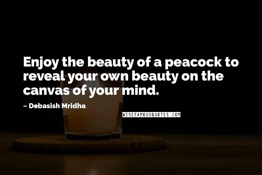 Debasish Mridha Quotes: Enjoy the beauty of a peacock to reveal your own beauty on the canvas of your mind.