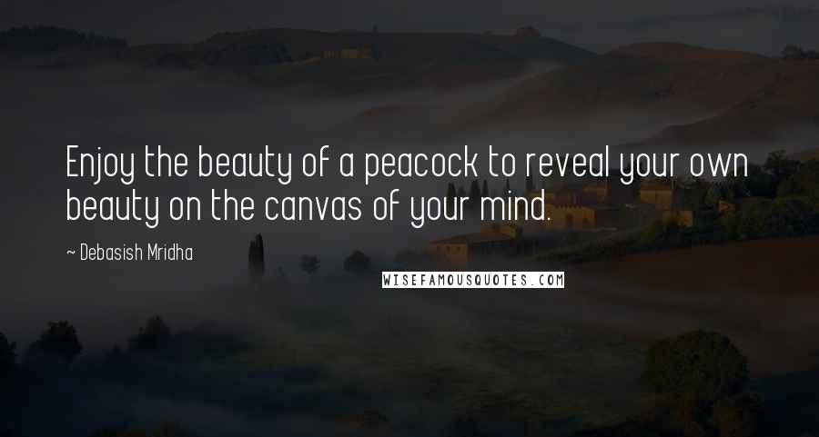 Debasish Mridha Quotes: Enjoy the beauty of a peacock to reveal your own beauty on the canvas of your mind.