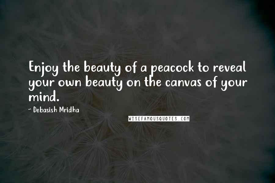 Debasish Mridha Quotes: Enjoy the beauty of a peacock to reveal your own beauty on the canvas of your mind.