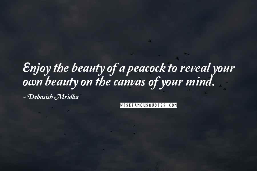 Debasish Mridha Quotes: Enjoy the beauty of a peacock to reveal your own beauty on the canvas of your mind.
