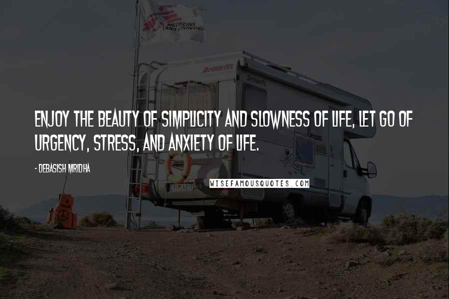 Debasish Mridha Quotes: Enjoy the beauty of simplicity and slowness of life, let go of urgency, stress, and anxiety of life.