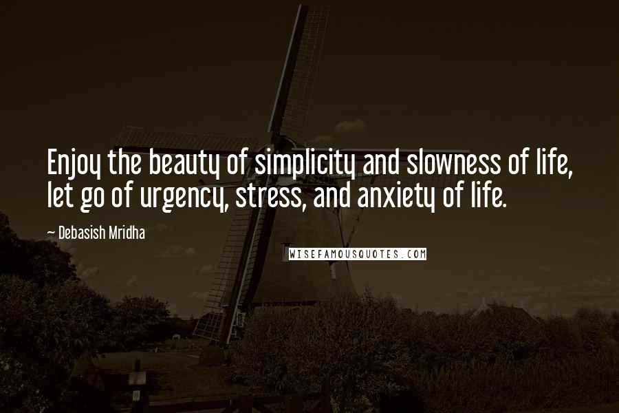 Debasish Mridha Quotes: Enjoy the beauty of simplicity and slowness of life, let go of urgency, stress, and anxiety of life.