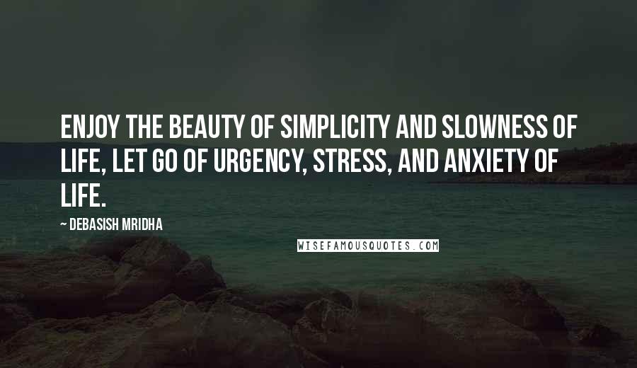 Debasish Mridha Quotes: Enjoy the beauty of simplicity and slowness of life, let go of urgency, stress, and anxiety of life.