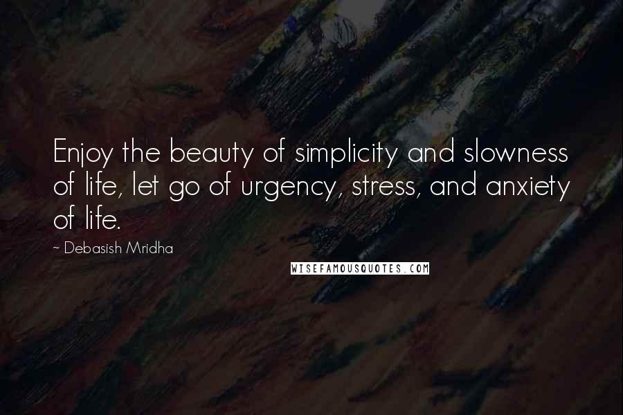 Debasish Mridha Quotes: Enjoy the beauty of simplicity and slowness of life, let go of urgency, stress, and anxiety of life.