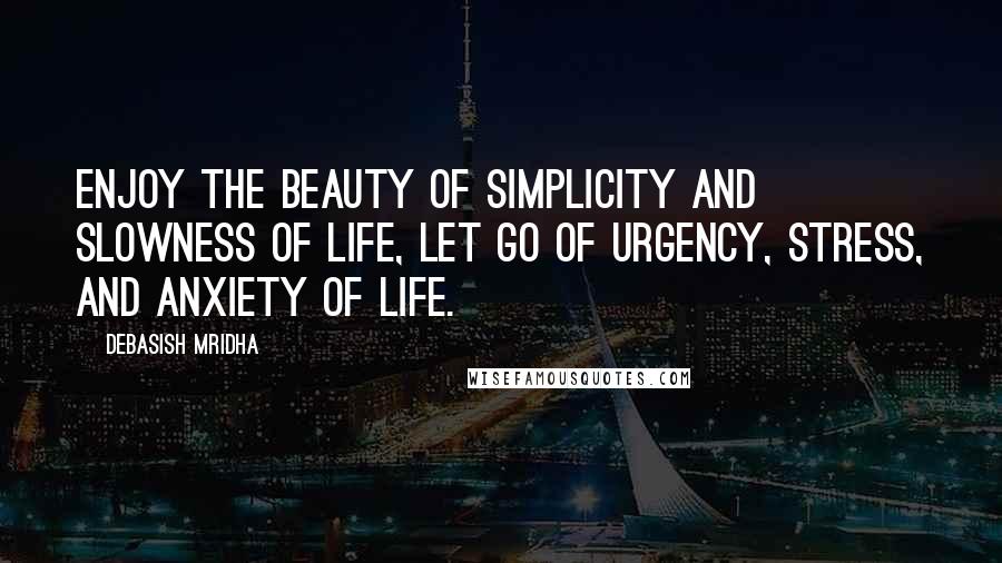 Debasish Mridha Quotes: Enjoy the beauty of simplicity and slowness of life, let go of urgency, stress, and anxiety of life.