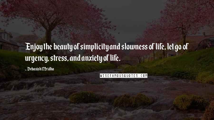 Debasish Mridha Quotes: Enjoy the beauty of simplicity and slowness of life, let go of urgency, stress, and anxiety of life.