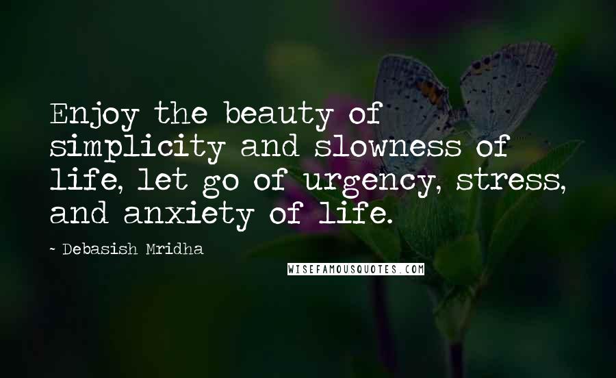 Debasish Mridha Quotes: Enjoy the beauty of simplicity and slowness of life, let go of urgency, stress, and anxiety of life.