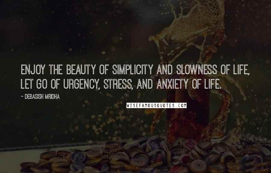 Debasish Mridha Quotes: Enjoy the beauty of simplicity and slowness of life, let go of urgency, stress, and anxiety of life.